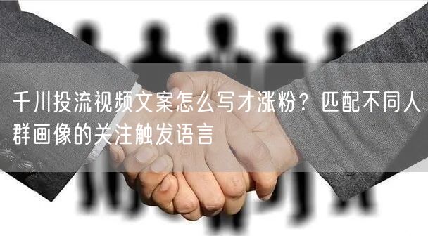 千川投流视频文案怎么写才涨粉?匹配不同人群画像的关注触发语言