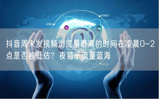 抖音周末发视频浏览量最高的时间在凌晨0-2点是否被低估?夜猫子流量蓝海