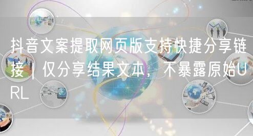 抖音文案提取网页版支持快捷分享链接｜仅分享结果文本，不暴露原始URL