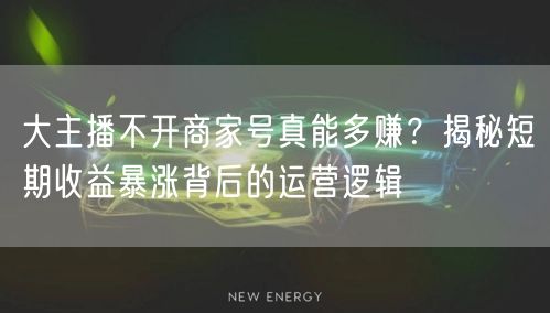 大主播不开商家号真能多赚？揭秘短期收益暴涨背后的运营逻辑