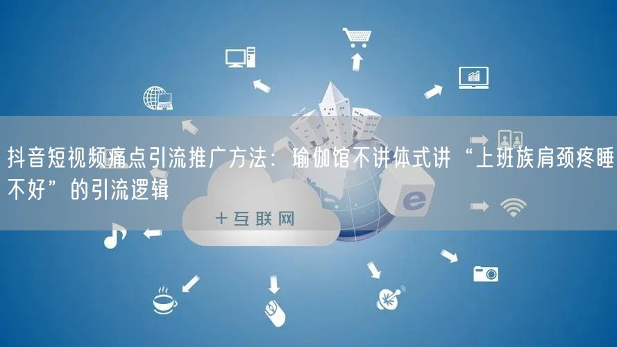 抖音短视频痛点引流推广方法：瑜伽馆不讲体式讲“上班族肩颈疼睡不好”的引流逻辑