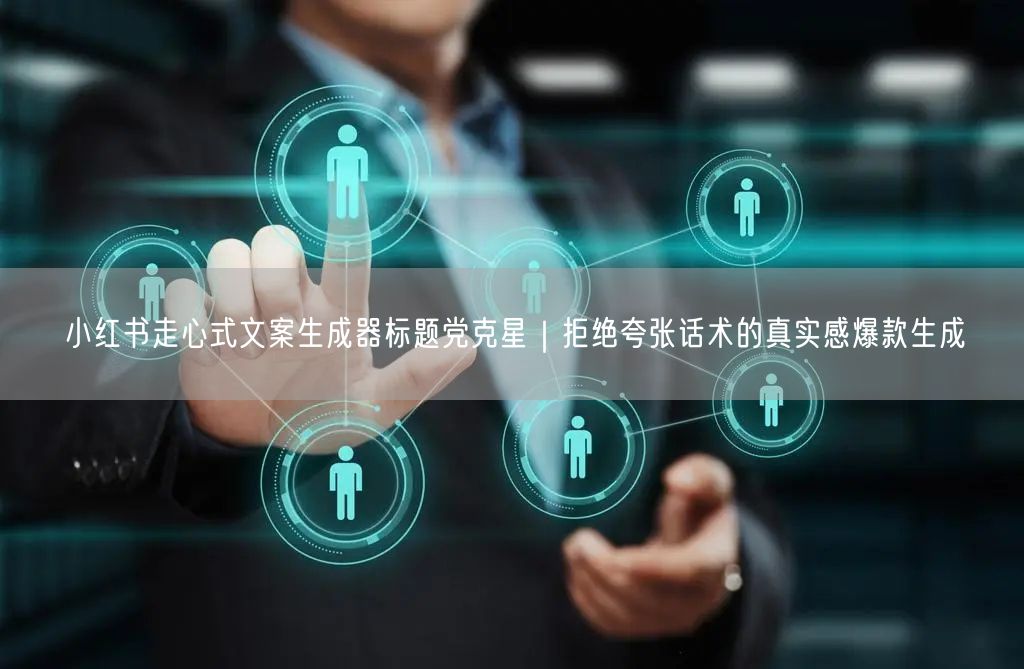 小红书走心式文案生成器标题党克星｜拒绝夸张话术的真实感爆款生成