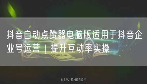 抖音自动点赞器电脑版适用于抖音企业号运营｜提升互动率实操