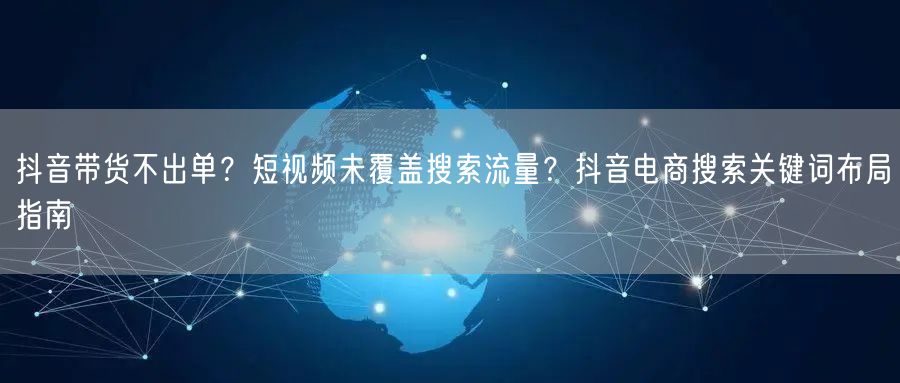 抖音带货不出单？短视频未覆盖搜索流量？抖音电商搜索关键词布局指南