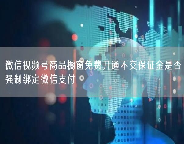 微信视频号商品橱窗免费开通不交保证金是否强制绑定微信支付