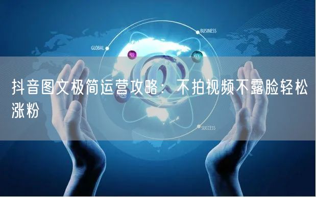 抖音图文极简运营攻略：不拍视频不露脸轻松涨粉