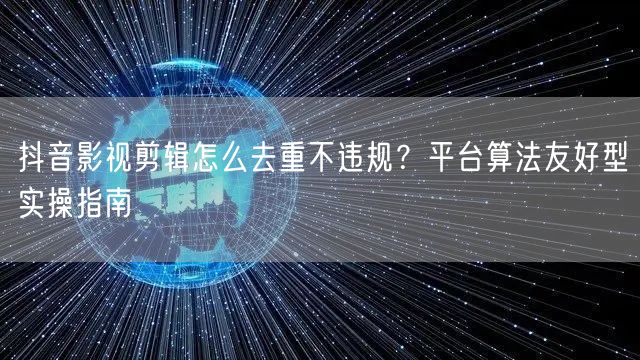抖音影视剪辑怎么去重不违规？平台算法友好型实操指南
