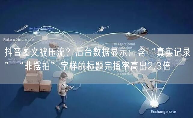 抖音图文被压流？后台数据显示：含“真实记录”“非摆拍”字样的标题完播率高出2.3