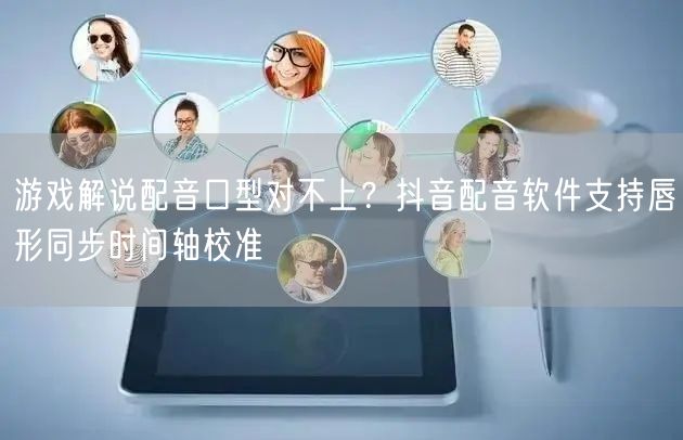 游戏解说配音口型对不上?抖音配音软件支持唇形同步时间轴校准