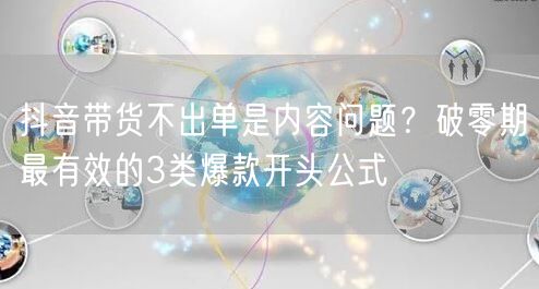 抖音带货不出单是内容问题?破零期最有效的3类爆款开头公式
