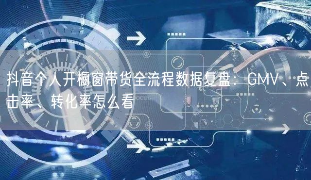 抖音个人开橱窗带货全流程数据复盘:GMV、点击率、转化率怎么看