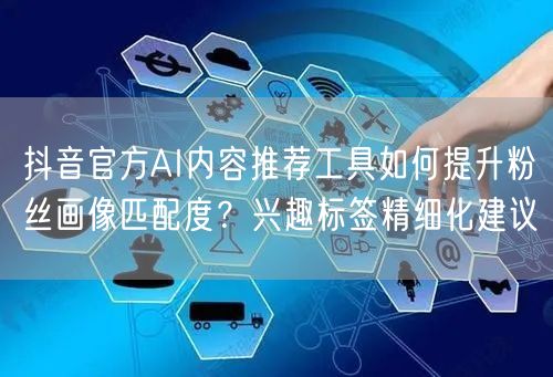 抖音官方AI内容推荐工具如何提升粉丝画像匹配度?兴趣标签精细化建议