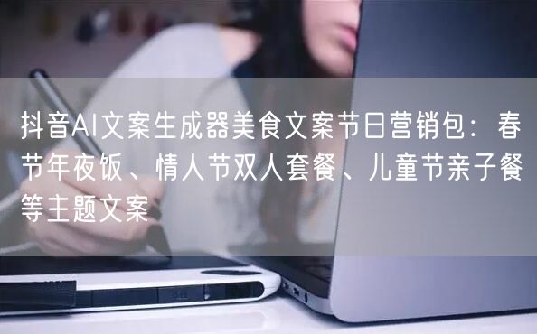 抖音AI文案生成器美食文案节日营销包：春节年夜饭、情人节双人套餐、儿童节亲子餐等