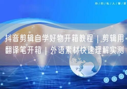 抖音剪辑自学好物开箱教程|剪辑用翻译笔开箱|外语素材快速理解实测