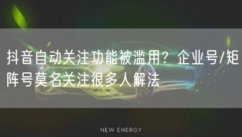 抖音自动关注功能被滥用?企业号/矩阵号莫名关注很多人解法