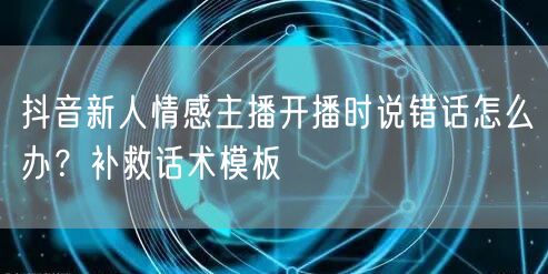 抖音新人情感主播开播时说错话怎么办？补救话术模板