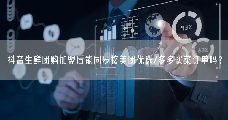 抖音生鲜团购加盟后能同步接美团优选/多多买菜订单吗?