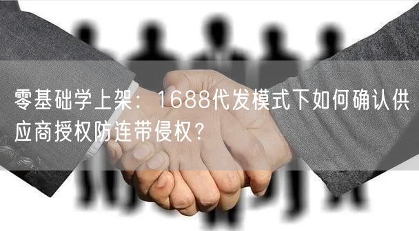 零基础学上架：1688代发模式下如何确认供应商授权防连带侵权？
