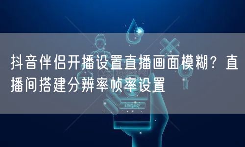 抖音伴侣开播设置直播画面模糊？直播间搭建分辨率帧率设置