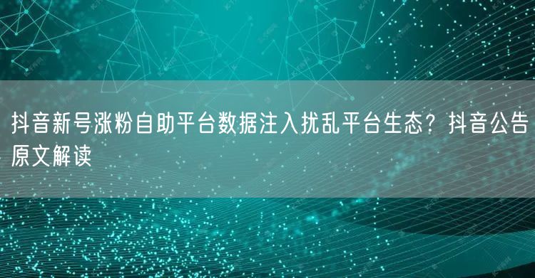 抖音新号涨粉自助平台数据注入扰乱平台生态？抖音公告原文解读
