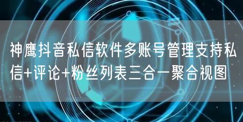 神鹰抖音私信软件多账号管理支持私信+评论+粉丝列表三合一聚合视图