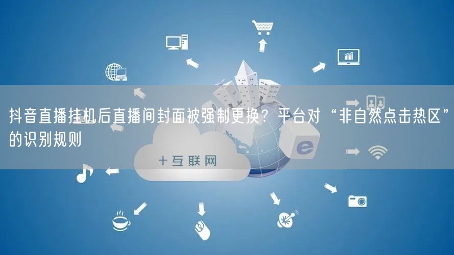 抖音直播挂机后直播间封面被强制更换?平台对“非自然点击热区”的识别规则
