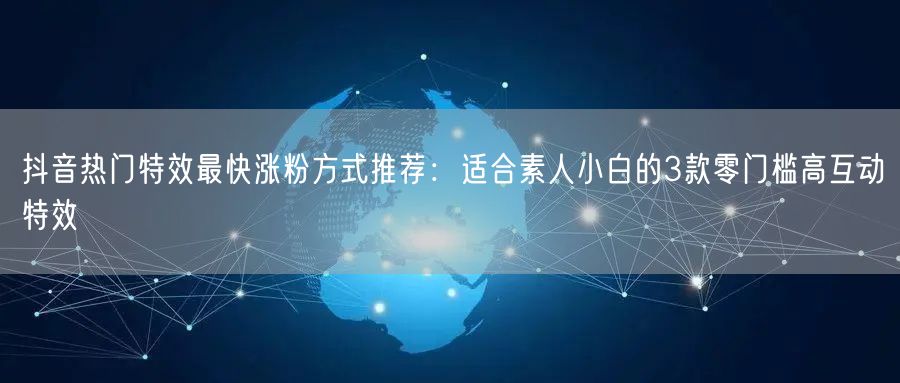 抖音热门特效最快涨粉方式推荐：适合素人小白的3款零门槛高互动特效