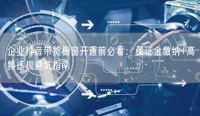 企业抖音带货橱窗开通前必看：保证金缴纳+高频违规避坑指南