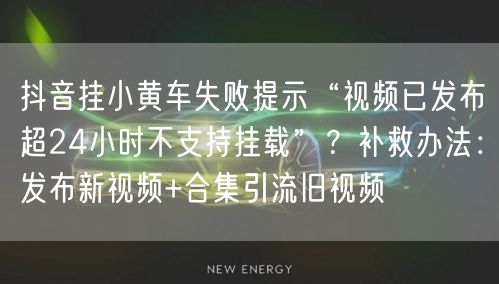 抖音挂小黄车失败提示“视频已发布超24小时不支持挂载”？补救办法：发布新视频+合