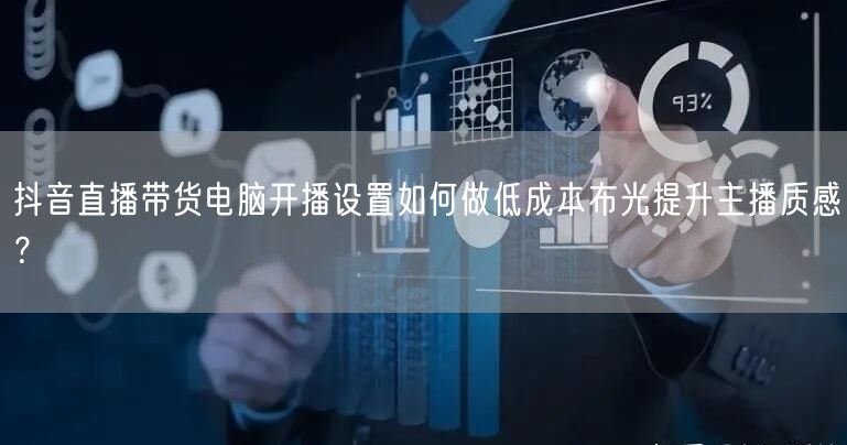 抖音直播带货电脑开播设置如何做低成本布光提升主播质感？