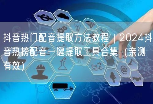 抖音热门配音提取方法教程｜2024抖音热榜配音一键提取工具合集（亲测有效）