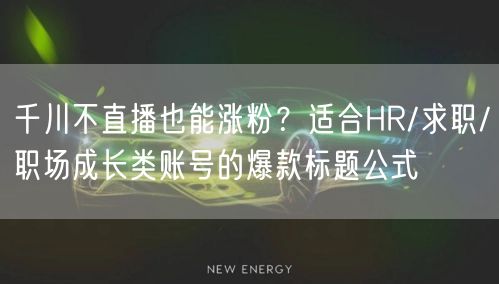 千川不直播也能涨粉？适合HR/求职/职场成长类账号的爆款标题公式