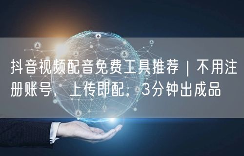 抖音视频配音免费工具推荐｜不用注册账号，上传即配，3分钟出成品