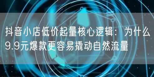 抖音小店低价起量核心逻辑：为什么9.9元爆款更容易撬动自然流量