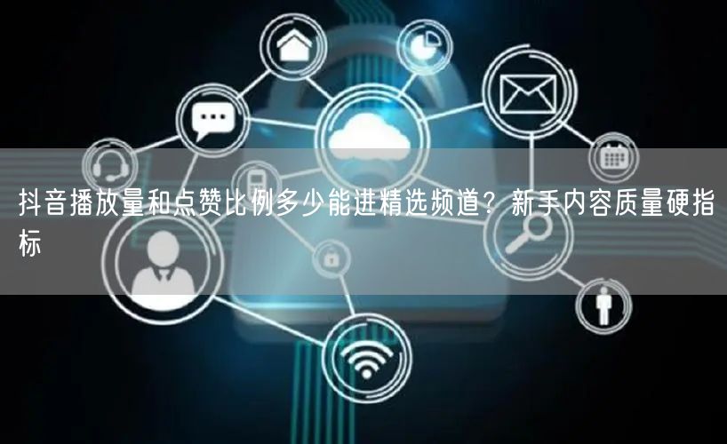 抖音播放量和点赞比例多少能进精选频道？新手内容质量硬指标
