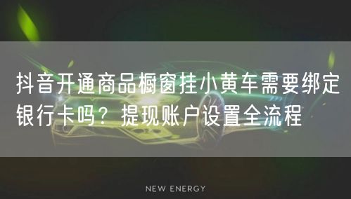 抖音开通商品橱窗挂小黄车需要绑定银行卡吗？提现账户设置全流程