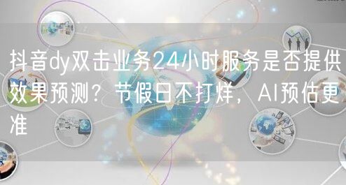 抖音dy双击业务24小时服务是否提供效果预测?节假日不打烊,AI预估更准