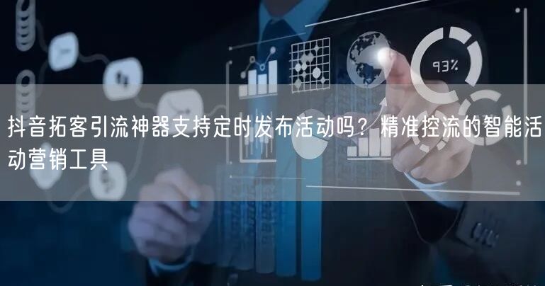 抖音拓客引流神器支持定时发布活动吗?精准控流的智能活动营销工具