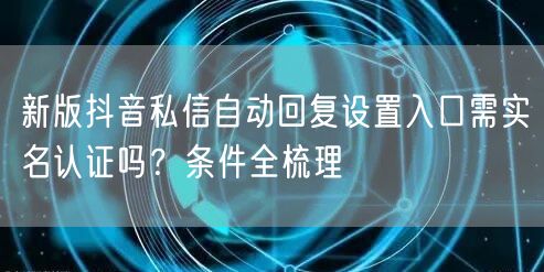 新版抖音私信自动回复设置入口需实名认证吗?条件全梳理