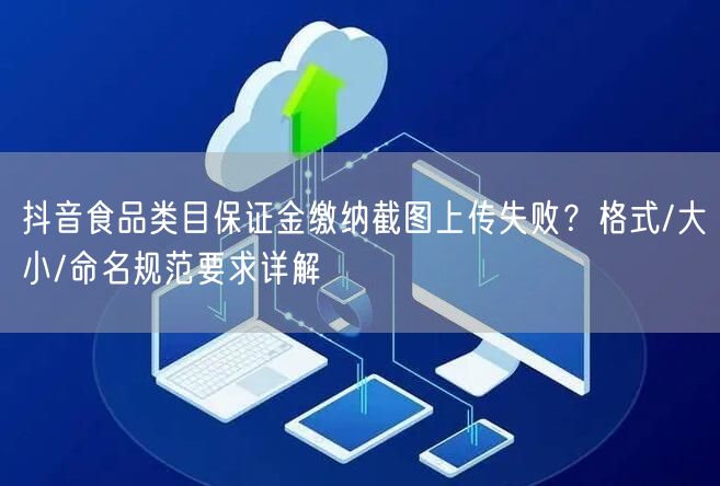 抖音食品类目保证金缴纳截图上传失败?格式/大小/命名规范要求详解