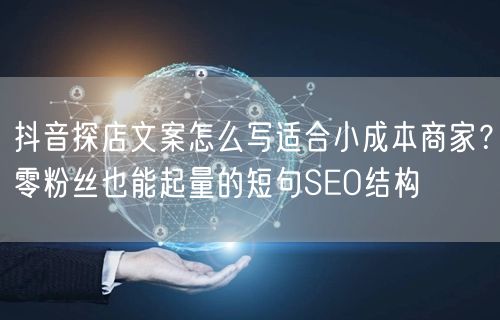 抖音探店文案怎么写适合小成本商家？零粉丝也能起量的短句SEO结构