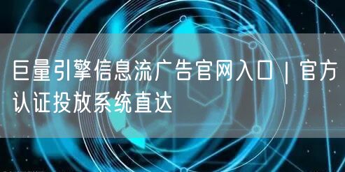 巨量引擎信息流广告官网入口｜官方认证投放系统直达