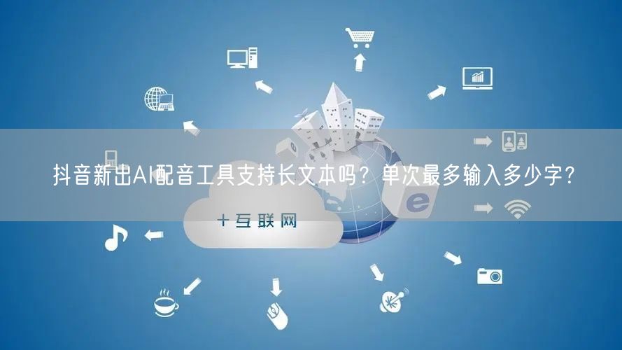 抖音新出AI配音工具支持长文本吗?单次最多输入多少字?