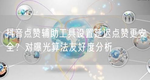 抖音点赞辅助工具设置延迟点赞更安全?对曝光算法友好度分析
