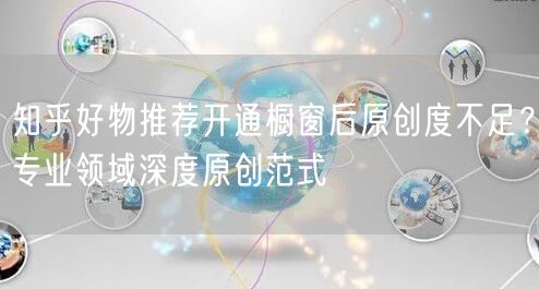知乎好物推荐开通橱窗后原创度不足？专业领域深度原创范式