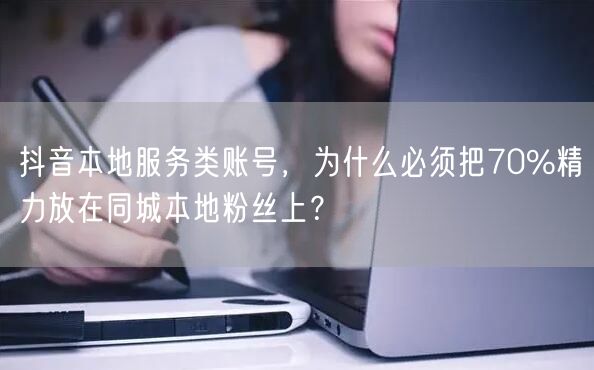 抖音本地服务类账号，为什么必须把70%精力放在同城本地粉丝上？