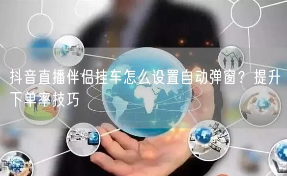 抖音直播伴侣挂车怎么设置自动弹窗？提升下单率技巧