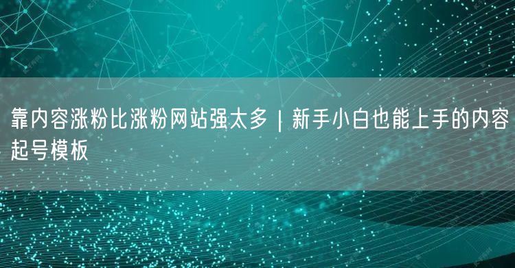 靠内容涨粉比涨粉网站强太多｜新手小白也能上手的内容起号模板
