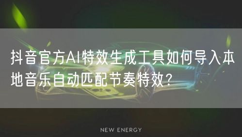 抖音官方AI特效生成工具如何导入本地音乐自动匹配节奏特效？