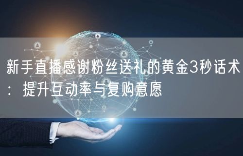 新手直播感谢粉丝送礼的黄金3秒话术：提升互动率与复购意愿